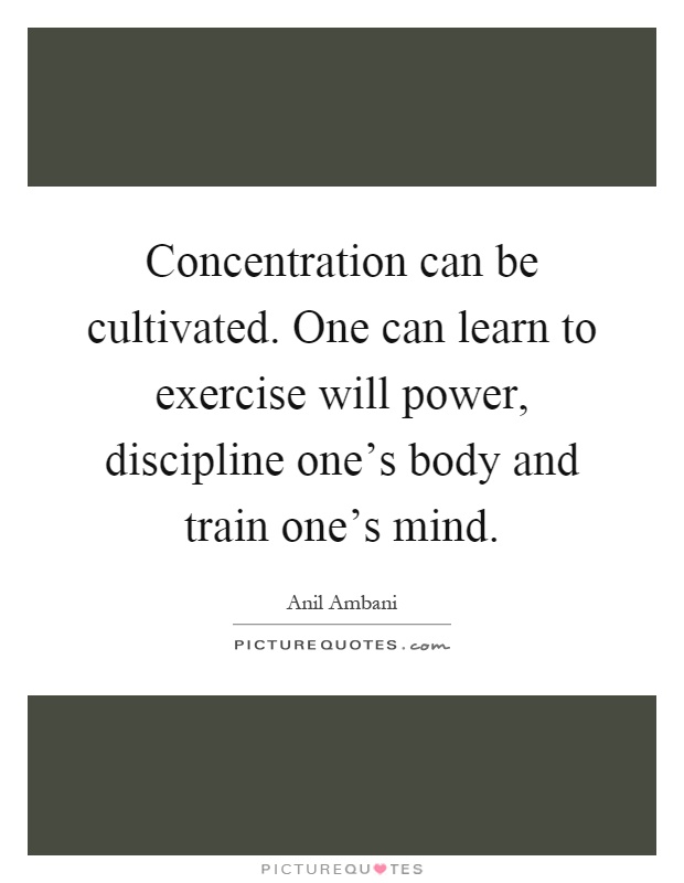Concentration can be cultivated. One can learn to exercise will power, discipline one's body and train one's mind Picture Quote #1