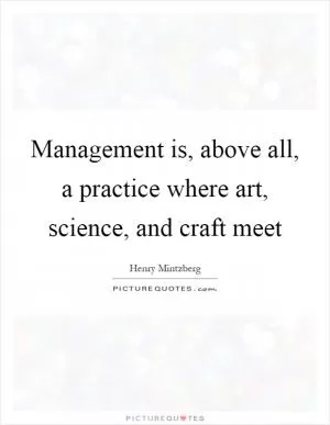 Management is, above all, a practice where art, science, and craft meet Picture Quote #1