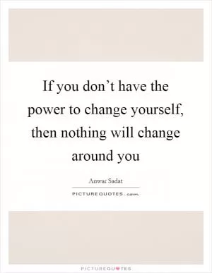 If you don’t have the power to change yourself, then nothing will change around you Picture Quote #1