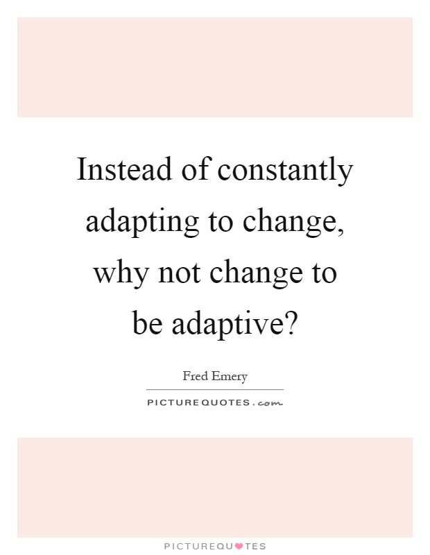 Instead of constantly adapting to change, why not change to be adaptive? Picture Quote #1