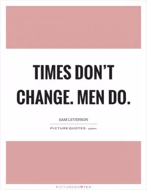 Times don’t change. Men do Picture Quote #1