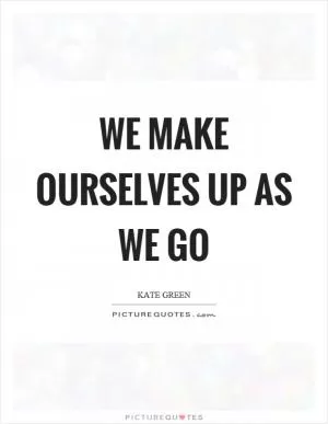 We make ourselves up as we go Picture Quote #1