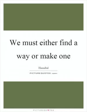 We must either find a way or make one Picture Quote #1
