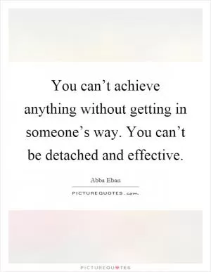 You can’t achieve anything without getting in someone’s way. You can’t be detached and effective Picture Quote #1