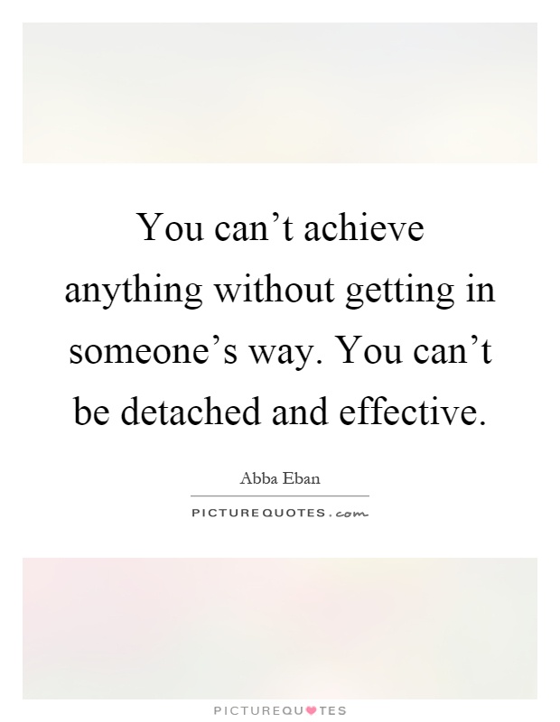 You can't achieve anything without getting in someone's way. You can't be detached and effective Picture Quote #1