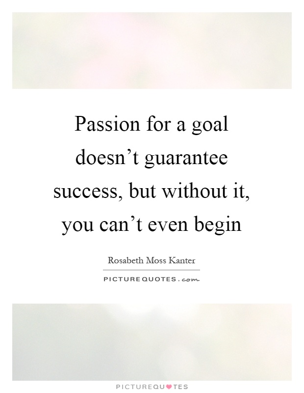 Passion for a goal doesn't guarantee success, but without it, you can't even begin Picture Quote #1