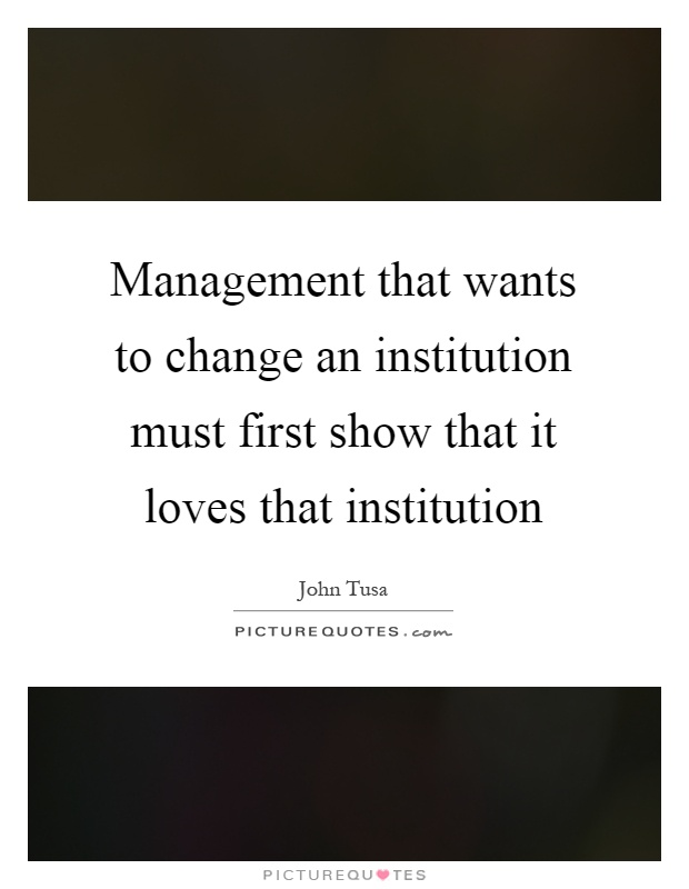 Management that wants to change an institution must first show that it loves that institution Picture Quote #1