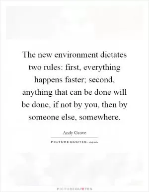 The new environment dictates two rules: first, everything happens faster; second, anything that can be done will be done, if not by you, then by someone else, somewhere Picture Quote #1