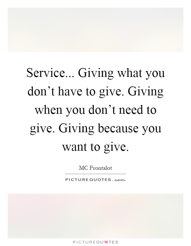 Service... Giving what you don't have to give. Giving when you don't need to give. Giving because you want to give Picture Quote #1