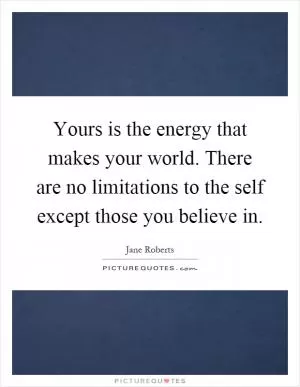 Yours is the energy that makes your world. There are no limitations to the self except those you believe in Picture Quote #1