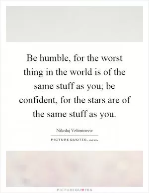 Be humble, for the worst thing in the world is of the same stuff as you; be confident, for the stars are of the same stuff as you Picture Quote #1