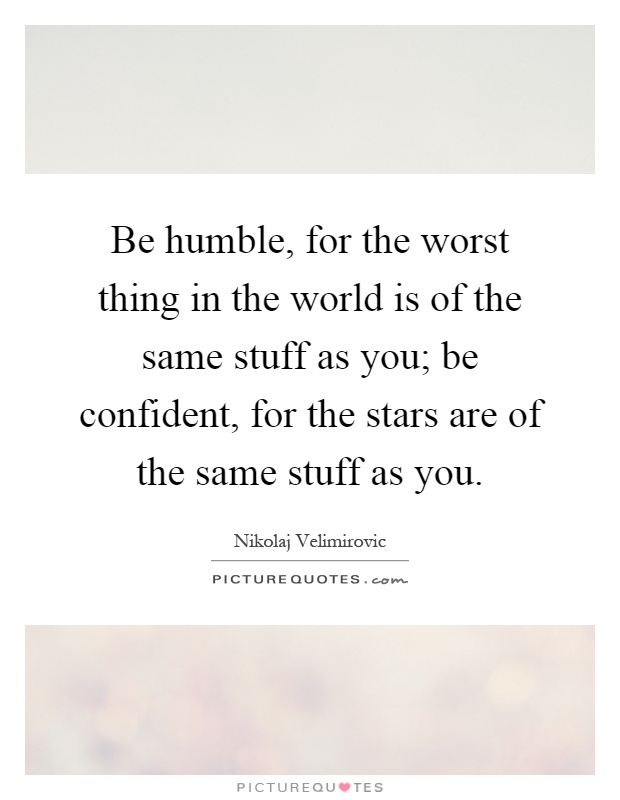 Be humble, for the worst thing in the world is of the same stuff as you; be confident, for the stars are of the same stuff as you Picture Quote #1