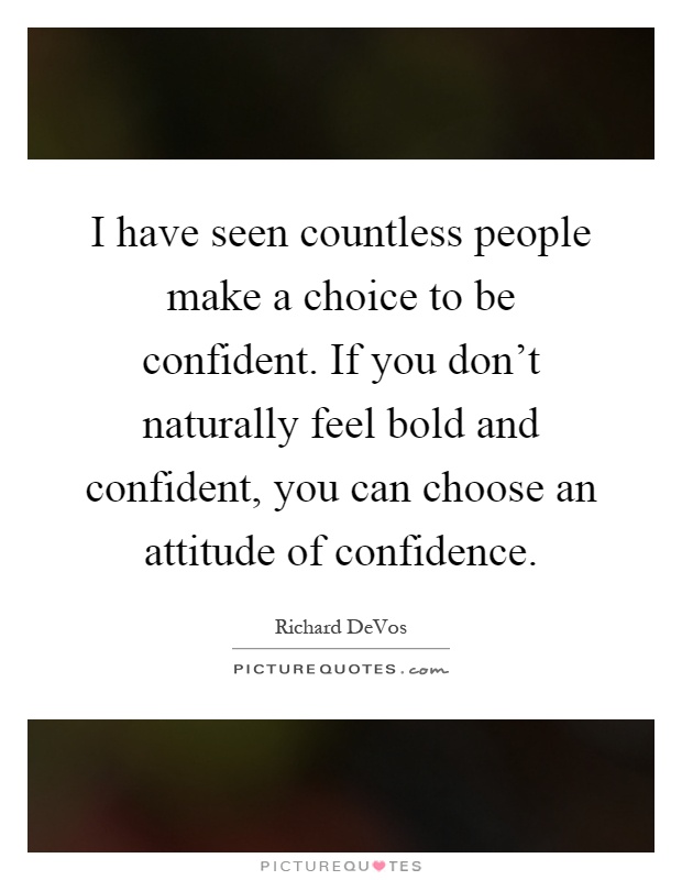 I have seen countless people make a choice to be confident. If you don't naturally feel bold and confident, you can choose an attitude of confidence Picture Quote #1