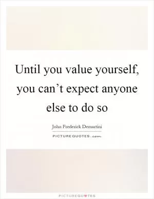 Until you value yourself, you can’t expect anyone else to do so Picture Quote #1