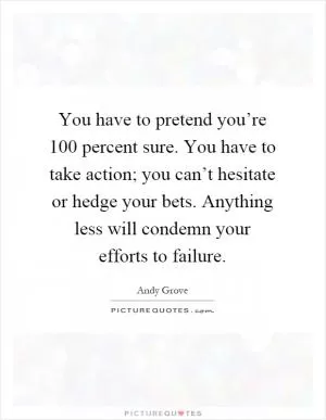 You have to pretend you’re 100 percent sure. You have to take action; you can’t hesitate or hedge your bets. Anything less will condemn your efforts to failure Picture Quote #1
