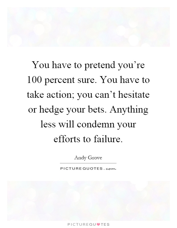 You have to pretend you're 100 percent sure. You have to take action; you can't hesitate or hedge your bets. Anything less will condemn your efforts to failure Picture Quote #1