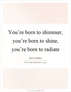 You’re born to shimmer, you’re born to shine, you’re born to radiate Picture Quote #1
