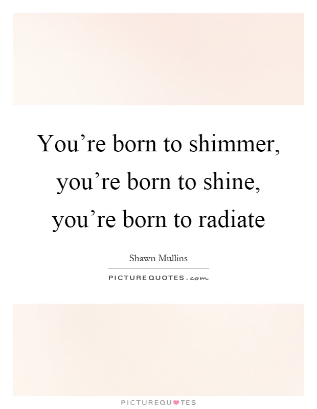 You're born to shimmer, you're born to shine, you're born to radiate Picture Quote #1