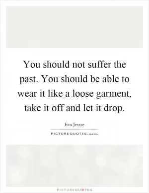 You should not suffer the past. You should be able to wear it like a loose garment, take it off and let it drop Picture Quote #1