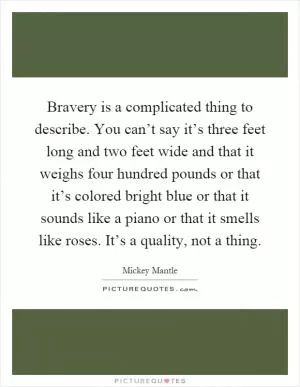 Bravery is a complicated thing to describe. You can’t say it’s three feet long and two feet wide and that it weighs four hundred pounds or that it’s colored bright blue or that it sounds like a piano or that it smells like roses. It’s a quality, not a thing Picture Quote #1