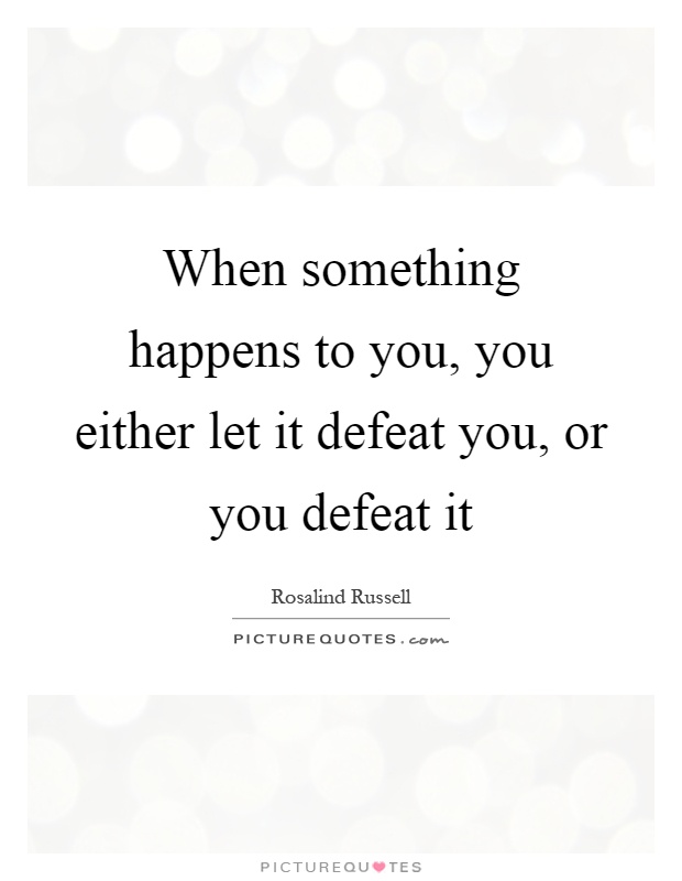 When something happens to you, you either let it defeat you, or you defeat it Picture Quote #1