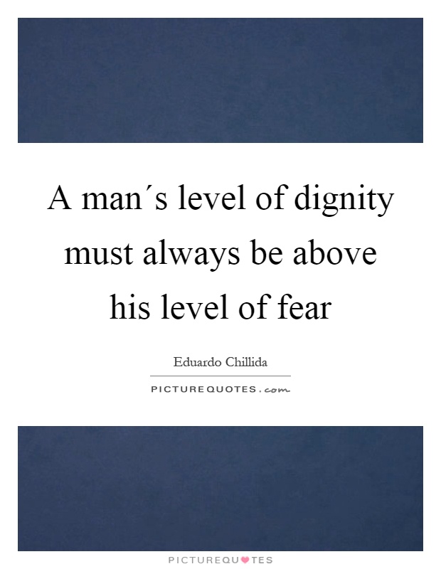 A man´s level of dignity must always be above his level of fear Picture Quote #1