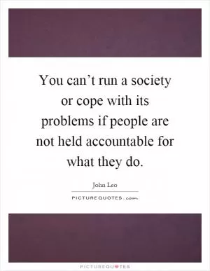 You can’t run a society or cope with its problems if people are not held accountable for what they do Picture Quote #1