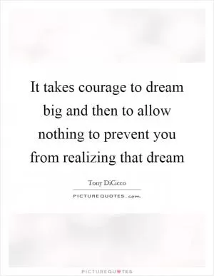 It takes courage to dream big and then to allow nothing to prevent you from realizing that dream Picture Quote #1