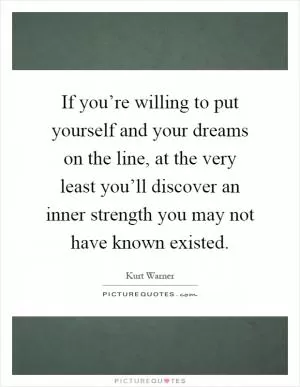 If you’re willing to put yourself and your dreams on the line, at the very least you’ll discover an inner strength you may not have known existed Picture Quote #1
