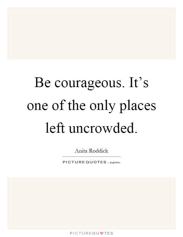 Be courageous. It's one of the only places left uncrowded Picture Quote #1