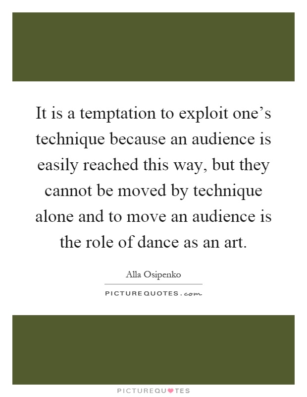 It is a temptation to exploit one's technique because an audience is easily reached this way, but they cannot be moved by technique alone and to move an audience is the role of dance as an art Picture Quote #1