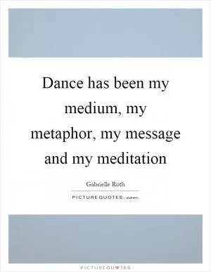 Dance has been my medium, my metaphor, my message and my meditation Picture Quote #1