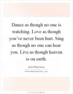 Dance as though no one is watching. Love as though you’ve never been hurt. Sing as though no one can hear you. Live as though heaven is on earth Picture Quote #1