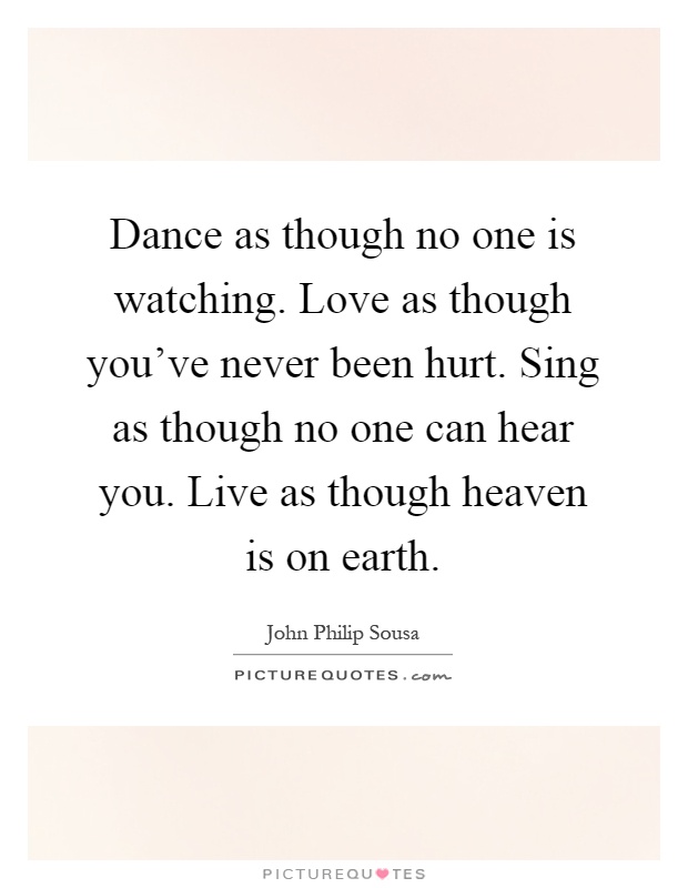 Dance as though no one is watching. Love as though you've never been hurt. Sing as though no one can hear you. Live as though heaven is on earth Picture Quote #1