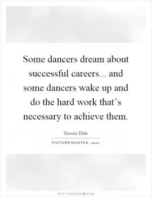 Some dancers dream about successful careers... and some dancers wake up and do the hard work that’s necessary to achieve them Picture Quote #1