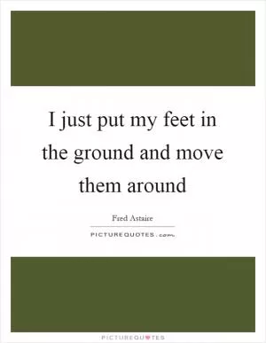 I just put my feet in the ground and move them around Picture Quote #1