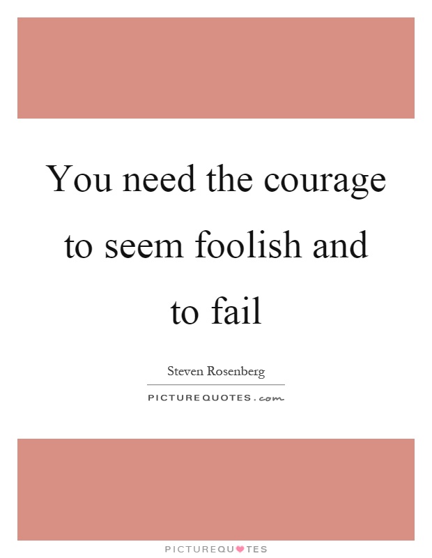 You need the courage to seem foolish and to fail Picture Quote #1