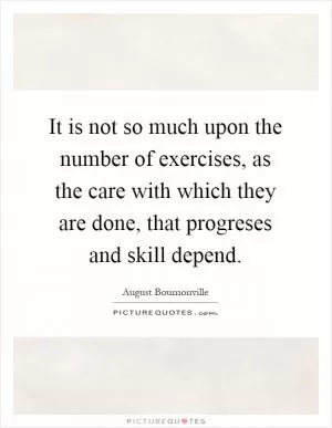 It is not so much upon the number of exercises, as the care with which they are done, that progreses and skill depend Picture Quote #1