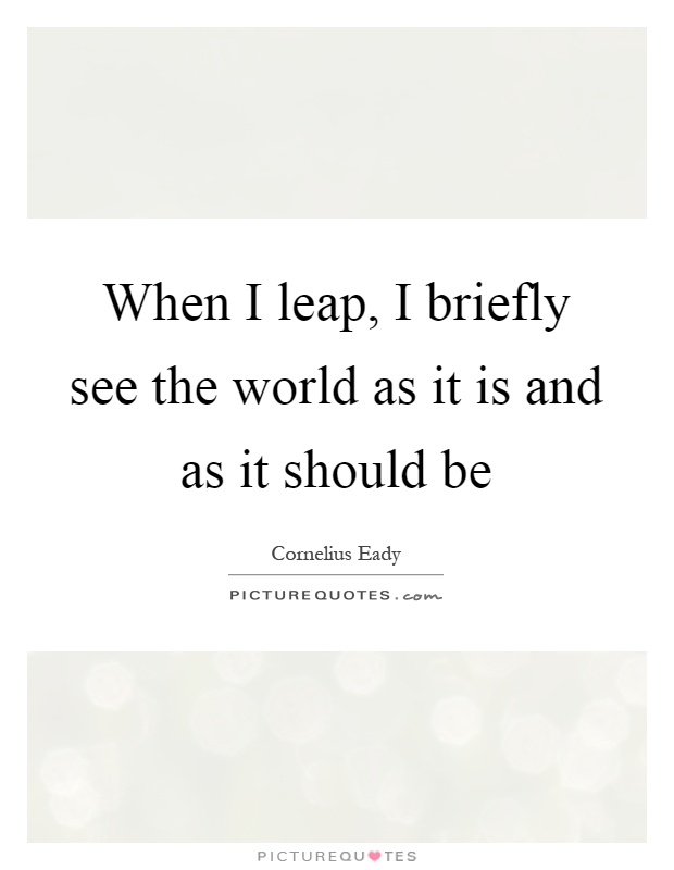 When I leap, I briefly see the world as it is and as it should be Picture Quote #1