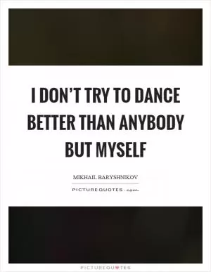 I don’t try to dance better than anybody but myself Picture Quote #1