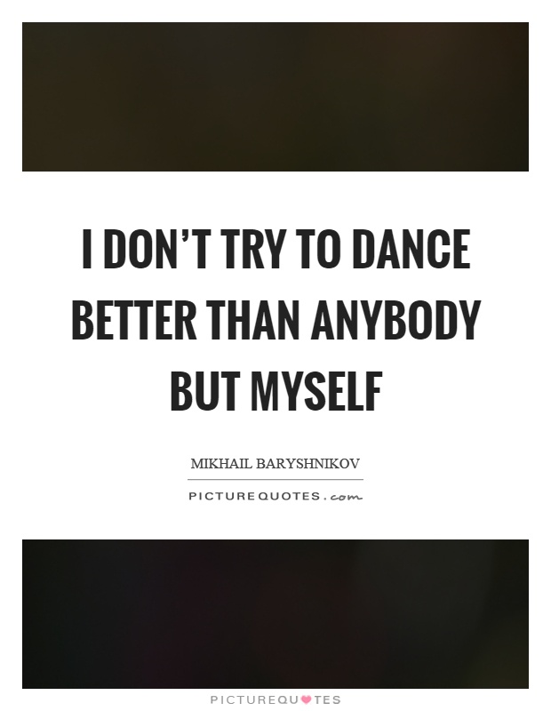 I don't try to dance better than anybody but myself Picture Quote #1