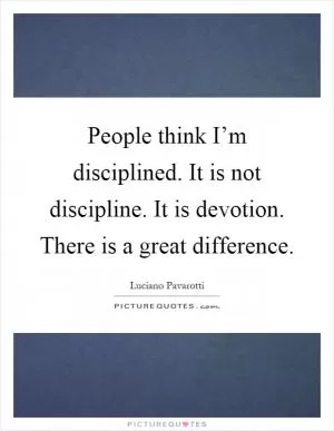 People think I’m disciplined. It is not discipline. It is devotion. There is a great difference Picture Quote #1