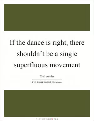 If the dance is right, there shouldn’t be a single superfluous movement Picture Quote #1
