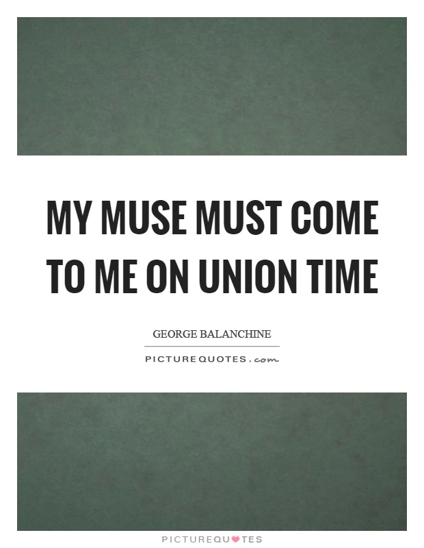 My muse must come to me on union time Picture Quote #1