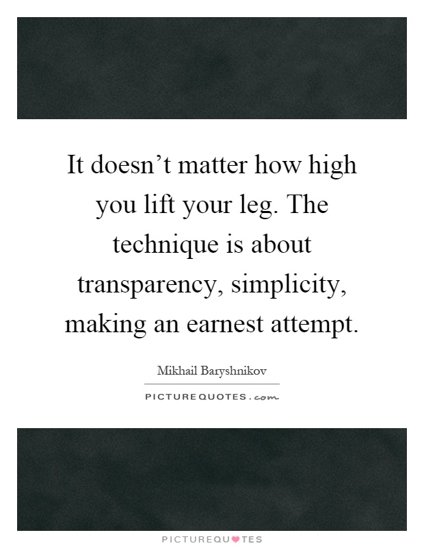It doesn't matter how high you lift your leg. The technique is about transparency, simplicity, making an earnest attempt Picture Quote #1