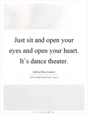 Just sit and open your eyes and open your heart. It’s dance theater Picture Quote #1