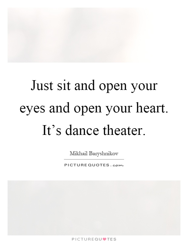 Just sit and open your eyes and open your heart. It's dance theater Picture Quote #1
