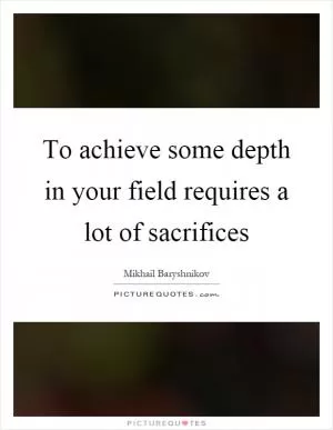 To achieve some depth in your field requires a lot of sacrifices Picture Quote #1
