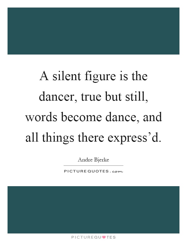 A silent figure is the dancer, true but still, words become dance, and all things there express'd Picture Quote #1