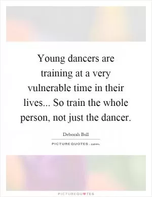 Young dancers are training at a very vulnerable time in their lives... So train the whole person, not just the dancer Picture Quote #1